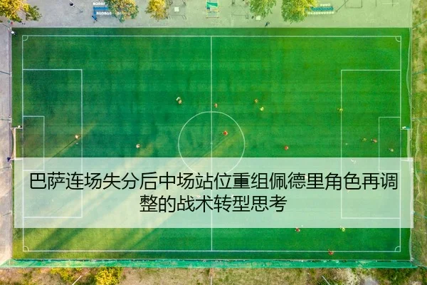 巴萨连场失分后中场站位重组佩德里角色再调整的战术转型思考